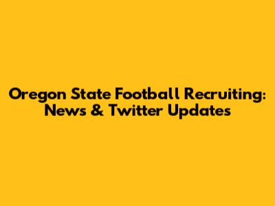 Oregon State Football Recruiting: News & Twitter Updates