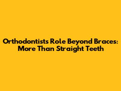 Orthodontist's Role Beyond Braces: More Than Straight Teeth