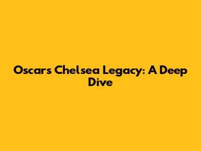 Oscar's Chelsea Legacy: A Deep Dive