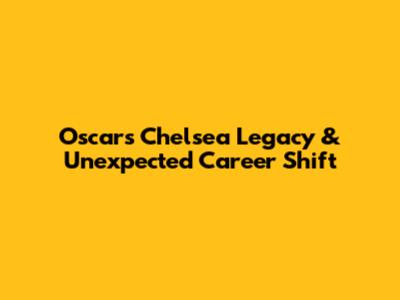 Oscar's Chelsea Legacy & Unexpected Career Shift