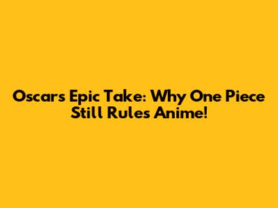 Oscar's Epic Take: Why One Piece Still Rules Anime!