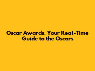Oscar Awards: Your Real-Time Guide to the Oscars