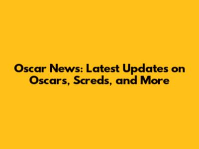Oscar News: Latest Updates on Oscars, Screds, and More