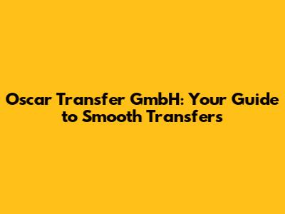 Oscar Transfer GmbH: Your Guide to Smooth Transfers