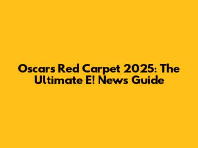 Oscars Red Carpet 2025: The Ultimate E! News Guide