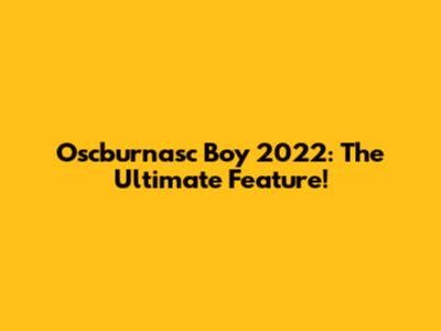 Oscburnasc Boy 2022: The Ultimate Feature!