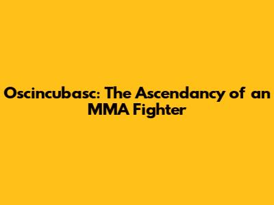 Oscincubasc: The Ascendancy of an MMA Fighter