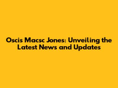 Oscis Macsc Jones: Unveiling the Latest News and Updates