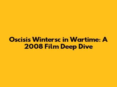 Oscisis Wintersc in Wartime: A 2008 Film Deep Dive