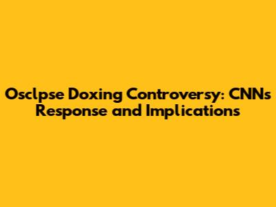 Osclpse Doxing Controversy: CNN's Response and Implications