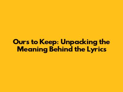 Ours to Keep: Unpacking the Meaning Behind the Lyrics