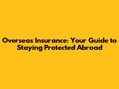 Overseas Insurance: Your Guide to Staying Protected Abroad
