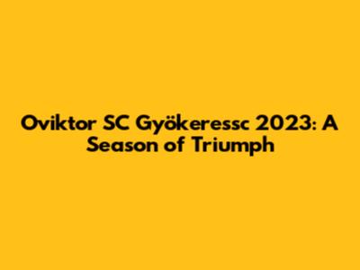 Oviktor SC Gyökeressc 2023: A Season of Triumph