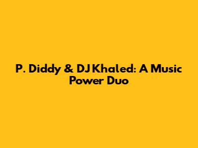 P. Diddy & DJ Khaled: A Music Power Duo