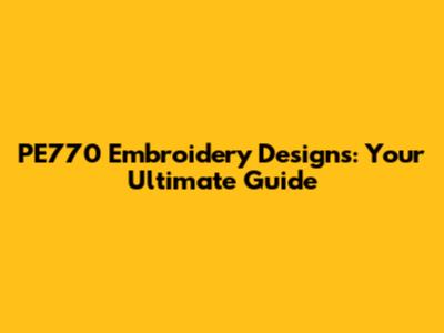 PE770 Embroidery Designs: Your Ultimate Guide