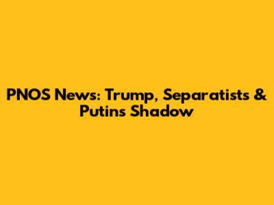 PNOS News: Trump, Separatists & Putin's Shadow
