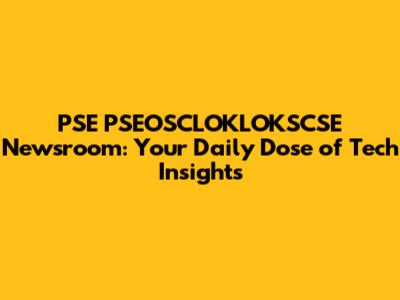PSE PSEOSCLOKLOKSCSE Newsroom: Your Daily Dose of Tech Insights