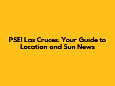 PSEI Las Cruces: Your Guide to Location and Sun News