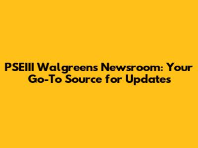 PSEIII Walgreens Newsroom: Your Go-To Source for Updates