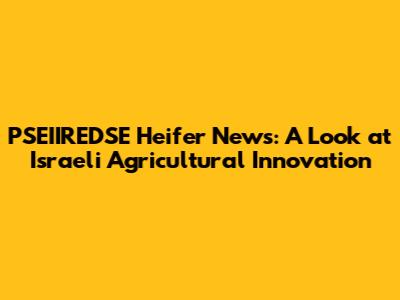 PSEIIREDSE Heifer News: A Look at Israeli Agricultural Innovation