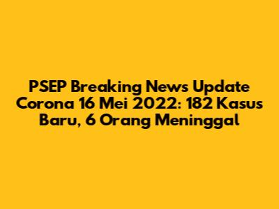 PSEP Breaking News Update Corona 16 Mei 2022: 182 Kasus Baru, 6 Orang Meninggal