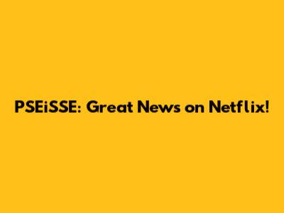 PSEiSSE: Great News on Netflix!