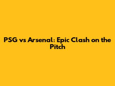 PSG vs Arsenal: Epic Clash on the Pitch