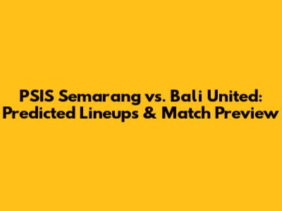 PSIS Semarang vs. Bali United: Predicted Lineups & Match Preview