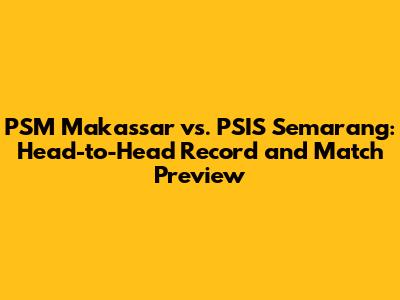PSM Makassar vs. PSIS Semarang: Head-to-Head Record and Match Preview