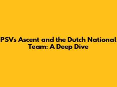 PSV's Ascent and the Dutch National Team: A Deep Dive
