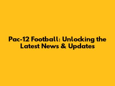 Pac-12 Football: Unlocking the Latest News & Updates