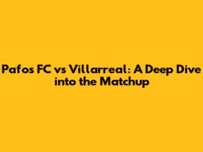 Pafos FC vs Villarreal: A Deep Dive into the Matchup