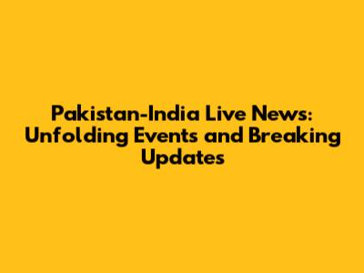 Pakistan-India Live News: Unfolding Events and Breaking Updates