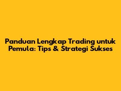 Panduan Lengkap Trading untuk Pemula: Tips & Strategi Sukses