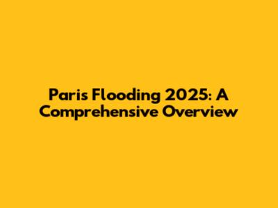 Paris Flooding 2025: A Comprehensive Overview