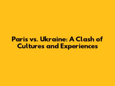 Paris vs. Ukraine: A Clash of Cultures and Experiences