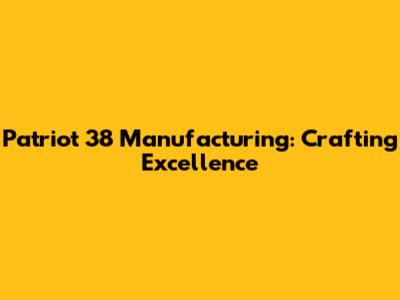 Patriot 38 Manufacturing: Crafting Excellence