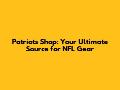 Patriots Shop: Your Ultimate Source for NFL Gear