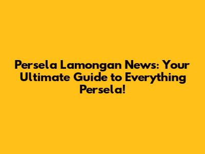 Persela Lamongan News: Your Ultimate Guide to Everything Persela!