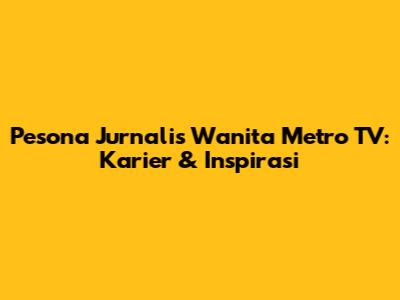 Pesona Jurnalis Wanita Metro TV: Karier & Inspirasi