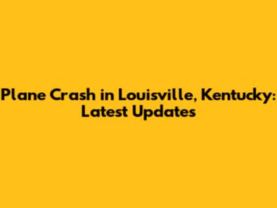 Plane Crash in Louisville, Kentucky: Latest Updates