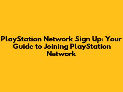 PlayStation Network Sign Up: Your Guide to Joining PlayStation Network