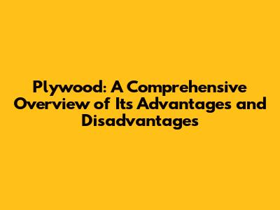 Plywood: A Comprehensive Overview of Its Advantages and Disadvantages