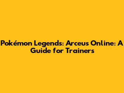 Pokémon Legends: Arceus Online: A Guide for Trainers