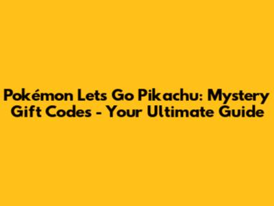 Pokémon Let's Go Pikachu: Mystery Gift Codes - Your Ultimate Guide