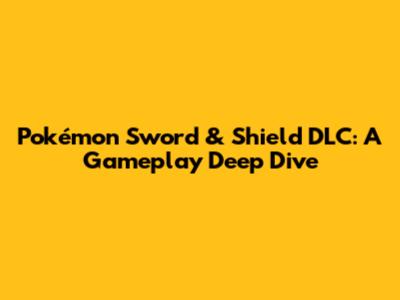 Pokémon Sword & Shield DLC: A Gameplay Deep Dive