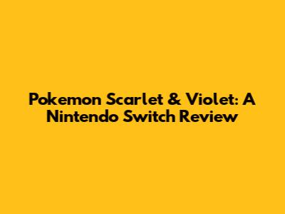 Pokemon Scarlet & Violet: A Nintendo Switch Review