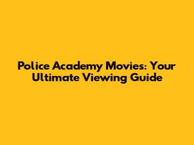Police Academy Movies: Your Ultimate Viewing Guide