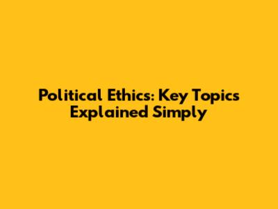 Political Ethics: Key Topics Explained Simply