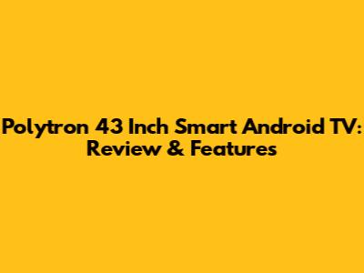 Polytron 43 Inch Smart Android TV: Review & Features
